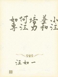 如何培养小孩的专注力和注意力