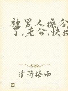 被男人操分爽死了,老公,快操我,啊啊啊