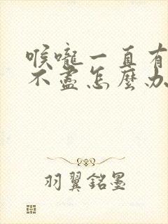 喉咙一直有痰咳不尽怎么办