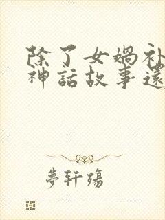 除了女娲补天的神话故事还有什么神话故事