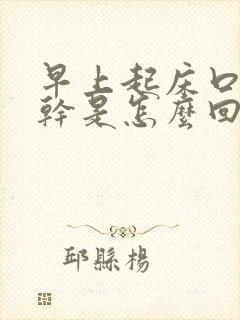 早上起床口苦舌干是怎么回事