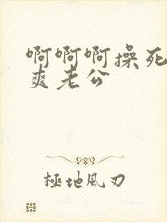 啊啊啊操死我好爽老公