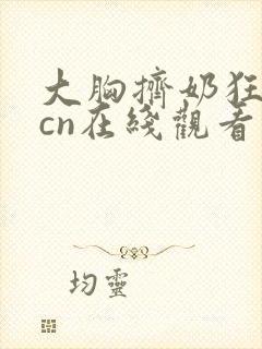 大胸挤奶狂揉.cn在线观看