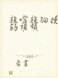 亲嘴亲胸摸下部的视频