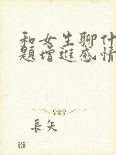 和女生聊什么话题增进感情