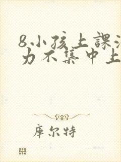 8小孩上课注意力不集中上课开小差