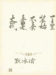 大秦不装了你爹我是秦始皇赵浪全文在线阅读