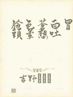 脸色苍白冒虚汗头晕想吐