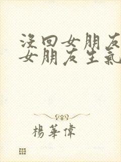 没回女朋友信息女朋友生气了怎么哄