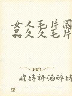 女人毛片国产精品久久毛片费