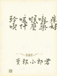 干咳喉咙痒有痰吃什么药好得最快最有效