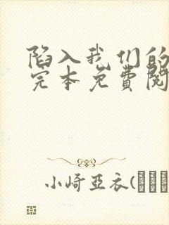 陷入我们的热恋完本免费阅读