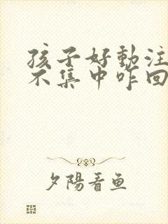 孩子好动注意力不集中咋回事封面