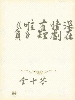 《唯有情深不可负》短剧在线观看