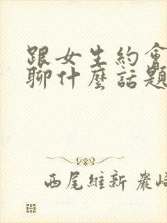 跟女生约会聊天聊什么话题