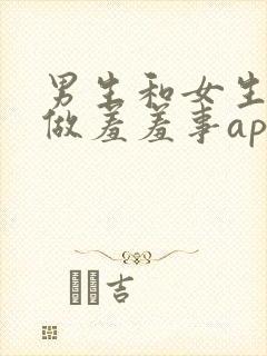 男生和女生一起做羞羞事app