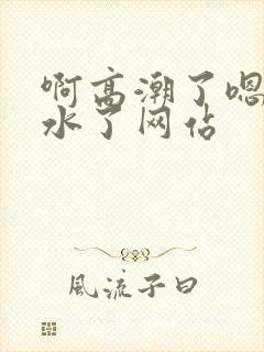 啊高潮了嗯～喷水了网站