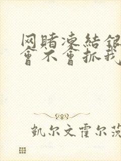 网赌冻结银行卡会不会抓我