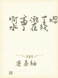 啊高潮了嗯～喷水了在线