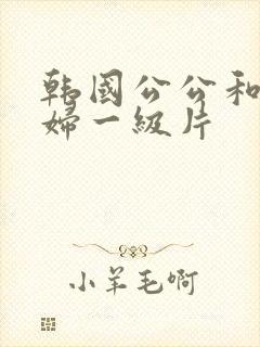 韩国公公和儿媳妇一级片