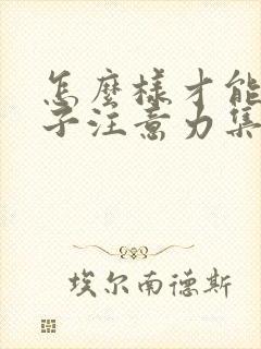 怎么样才能让孩子注意力集中