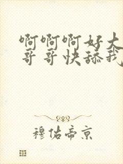 啊啊啊好大好大哥哥快舔我啊啊啊