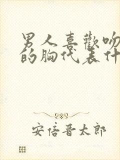 男人喜欢吻女人的胸代表什么心理