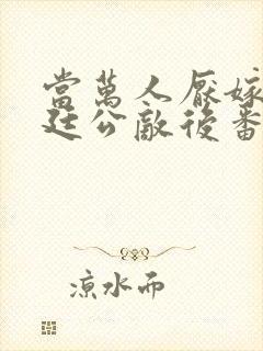 当万人厌嫁给朝廷公敌后番外