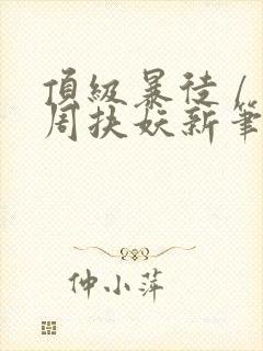 顶级暴徒 / 周扶妖新笔趣阁全文