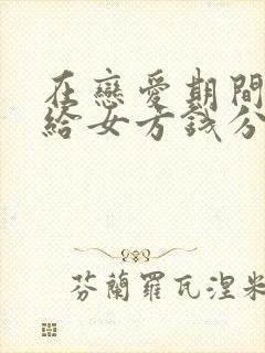 在恋爱期间男方给女方钱分手后能要回吗