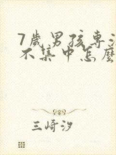 7岁男孩专注力不集中怎么办