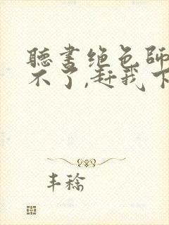 听书绝色师尊受不了,赶我下山祸害师姐