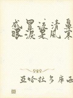 感冒流清鼻涕流眼泪是风寒还是风热