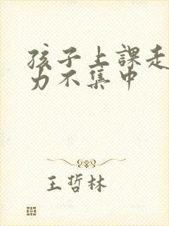 孩子上课走神精力不集中