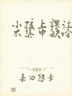 小孩上课注意力不集中缺啥