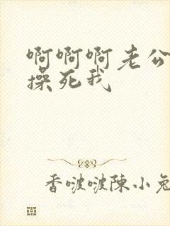 啊啊啊老公好爽操死我