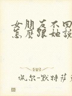 女朋友不回信息怎么跟她说