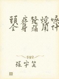 头疼发烧嗓子疼全身痛用什么药