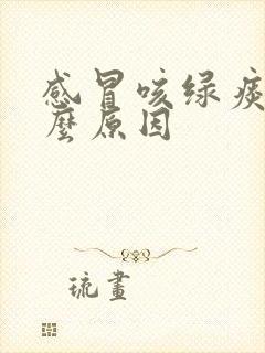 感冒咳绿痰是什么原因