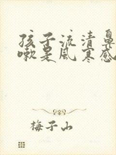 孩子流清鼻涕咳嗽是风寒感冒还是风热感冒