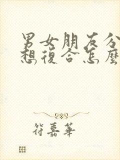 男女朋友分手了想复合怎么办