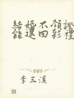 结婚不领证离婚能退回彩礼吗