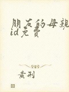 朋友的母亲双字id免费
