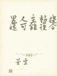 男人主动提分手还可能复合吗