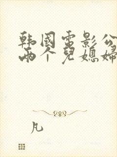 韩国电影公公与两个儿媳妇