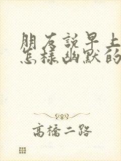 朋友说早上好该怎样幽默的回复