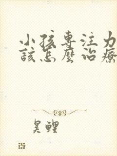 小孩专注力差应该怎么治疗