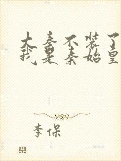 大秦不装了你爹我是秦始皇阅读原文