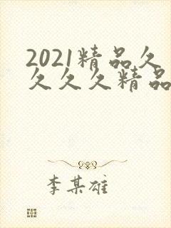 2021精品久久久久精品k8