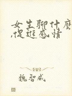 女生聊什么话题,促进感情